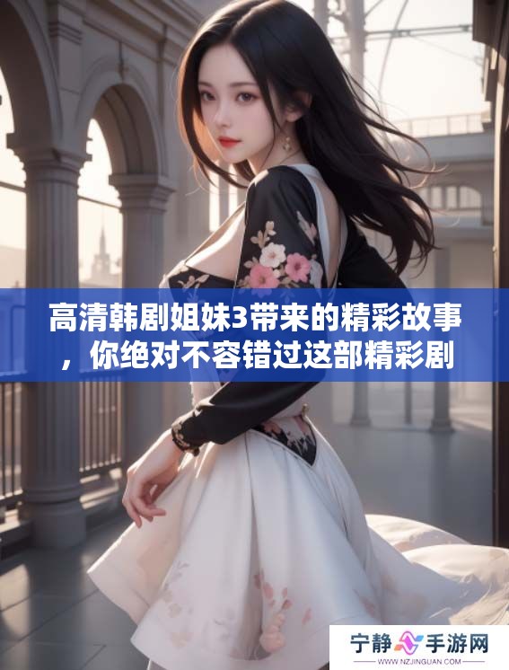 高清韩剧姐妹3带来的精彩故事，你绝对不容错过这部精彩剧集