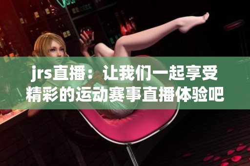 jrs直播：让我们一起享受精彩的运动赛事直播体验吧！