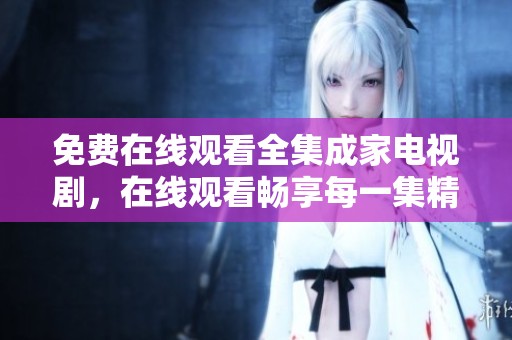 免费在线观看全集成家电视剧，在线观看畅享每一集精彩内容。
