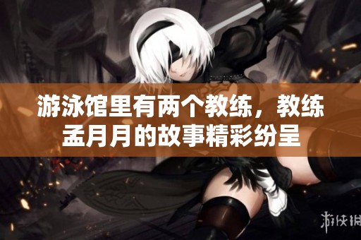 游泳馆里有两个教练，教练孟月月的故事精彩纷呈