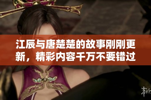 江辰与唐楚楚的故事刚刚更新，精彩内容千万不要错过哦！