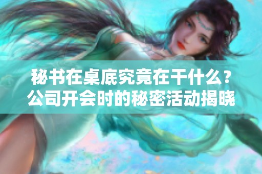 秘书在桌底究竟在干什么？公司开会时的秘密活动揭晓！