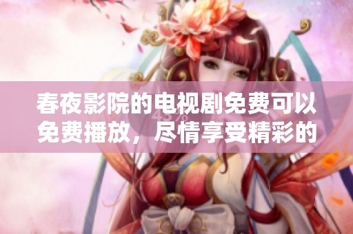春夜影院的电视剧免费可以免费播放，尽情享受精彩的视听盛宴