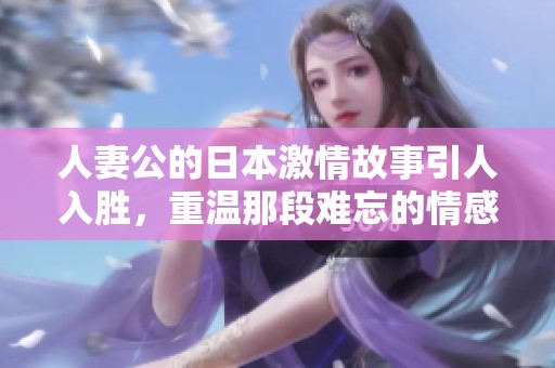 人妻公的日本激情故事引人入胜，重温那段难忘的情感回忆