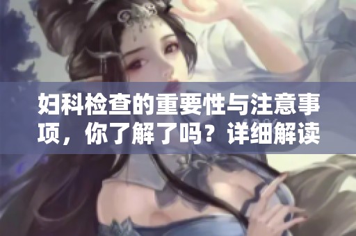妇科检查的重要性与注意事项，你了解了吗？详细解读妇科检查的相关内容。