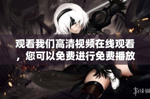 观看我们高清视频在线观看，您可以免费进行免费播放体验