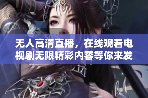 无人高清直播，在线观看电视剧无限精彩内容等你来发现！