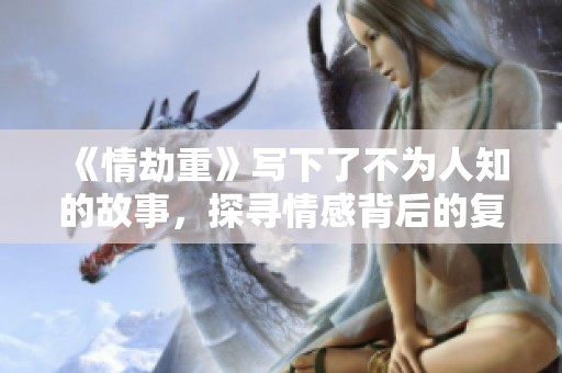 《情劫重》写下了不为人知的故事，探寻情感背后的复杂与挣扎