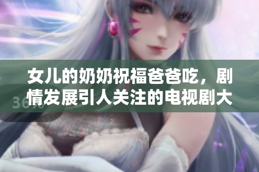 女儿的奶奶祝福爸爸吃，剧情发展引人关注的电视剧大揭密