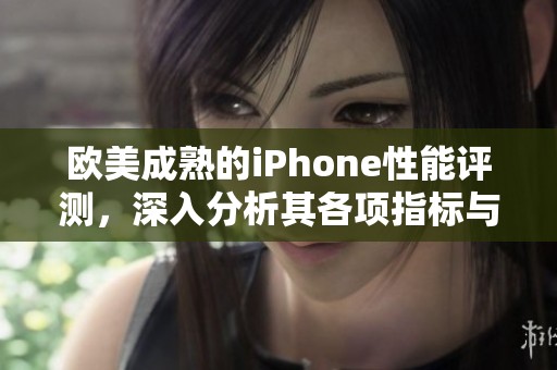 欧美成熟的iPhone性能评测，深入分析其各项指标与表现
