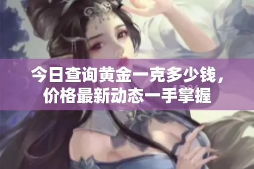 今日查询黄金一克多少钱，价格最新动态一手掌握