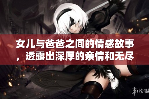 女儿与爸爸之间的情感故事，透露出深厚的亲情和无尽的爱的真谛