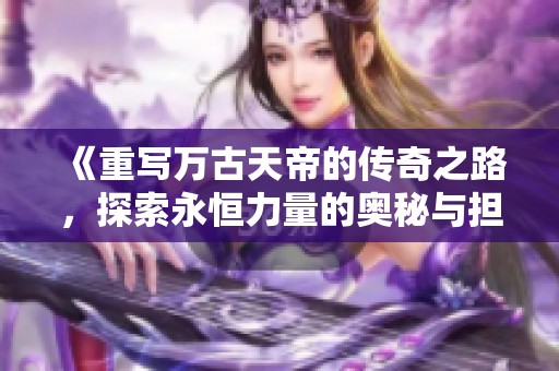 《重写万古天帝的传奇之路，探索永恒力量的奥秘与担当》