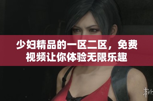 少妇精品的一区二区，免费视频让你体验无限乐趣