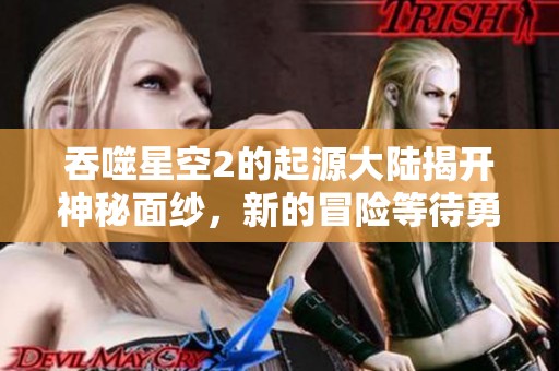 吞噬星空2的起源大陆揭开神秘面纱，新的冒险等待勇者探索