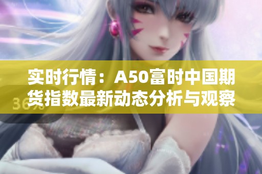 实时行情：A50富时中国期货指数最新动态分析与观察