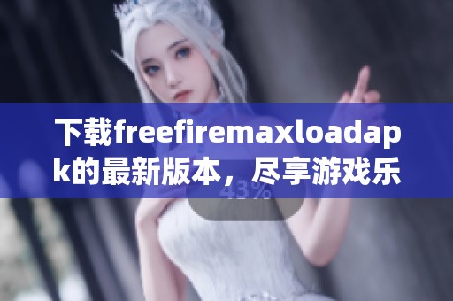 下载freefiremaxloadapk的最新版本，尽享游戏乐趣与精彩体验