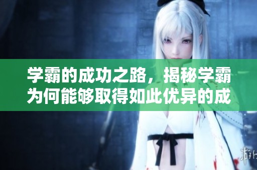学霸的成功之路，揭秘学霸为何能够取得如此优异的成绩