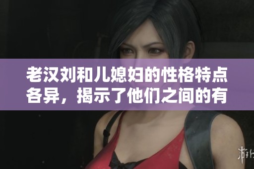 老汉刘和儿媳妇的性格特点各异，揭示了他们之间的有趣关系
