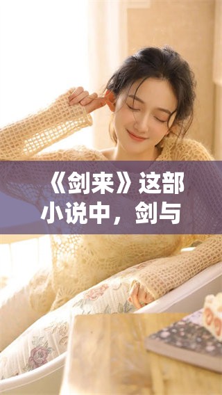 《剑来》这部小说中，剑与道的故事将如何演绎呢？让我们一起走进这个世界！