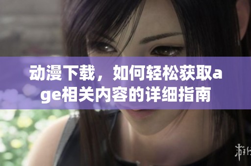 动漫下载，如何轻松获取age相关内容的详细指南