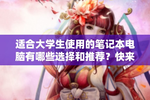 适合大学生使用的笔记本电脑有哪些选择和推荐？快来了解一下吧！
