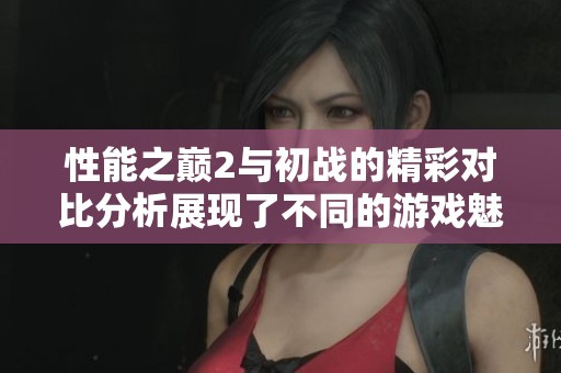 性能之巅2与初战的精彩对比分析展现了不同的游戏魅力