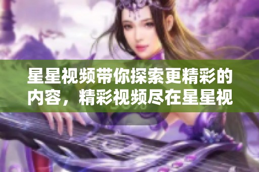 星星视频带你探索更精彩的内容，精彩视频尽在星星视频平台！