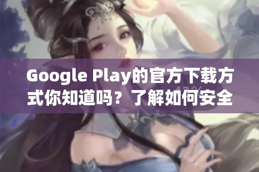 Google Play的官方下载方式你知道吗？了解如何安全下载Google Play应用程序。