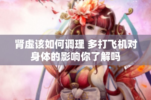 肾虚该如何调理 多打飞机对身体的影响你了解吗