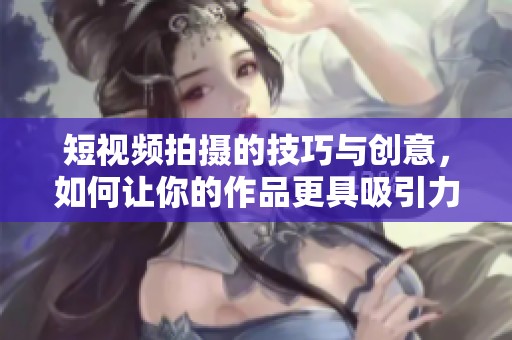 短视频拍摄的技巧与创意，如何让你的作品更具吸引力？