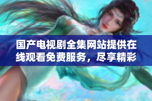 国产电视剧全集网站提供在线观看免费服务，尽享精彩剧集内容及时更新