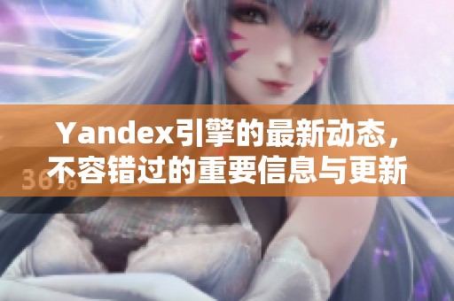 Yandex引擎的最新动态，不容错过的重要信息与更新解析