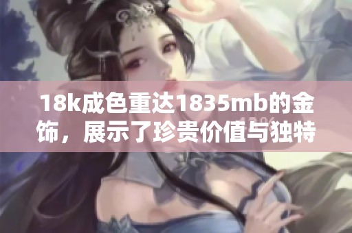 18k成色重达1835mb的金饰，展示了珍贵价值与独特魅力