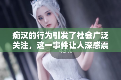 痴汉的行为引发了社会广泛关注，这一事件让人深感震惊与愤怒