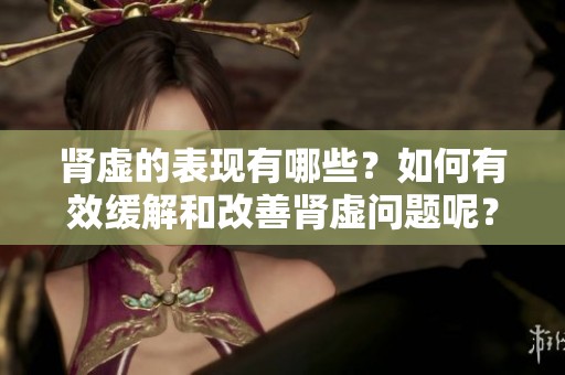 肾虚的表现有哪些？如何有效缓解和改善肾虚问题呢？