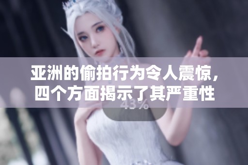 亚洲的偷拍行为令人震惊，四个方面揭示了其严重性