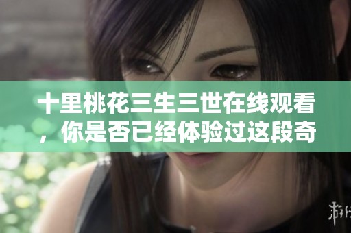 十里桃花三生三世在线观看，你是否已经体验过这段奇幻爱情故事呢