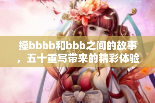 搡bbbb和bbb之间的故事，五十重写带来的精彩体验