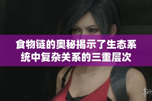 食物链的奥秘揭示了生态系统中复杂关系的三重层次