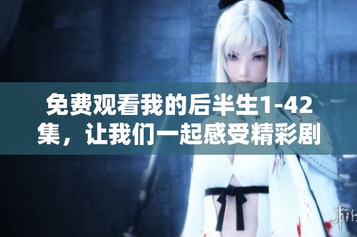 免费观看我的后半生1-42集，让我们一起感受精彩剧情与人生思考