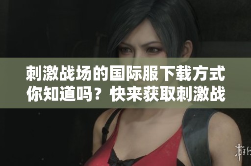刺激战场的国际服下载方式你知道吗？快来获取刺激战场国际服下载的攻略吧！