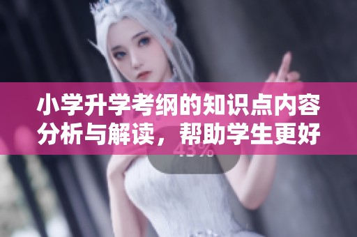 小学升学考纲的知识点内容分析与解读，帮助学生更好准备升学考试