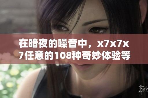 在暗夜的噪音中，x7x7x7任意的108种奇妙体验等待你来探索