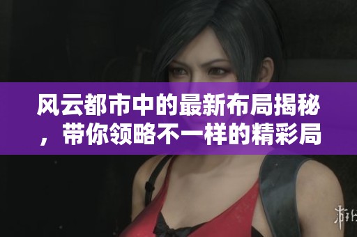风云都市中的最新布局揭秘，带你领略不一样的精彩局面