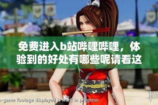 免费进入b站哔哩哔哩，体验到的好处有哪些呢请看这里