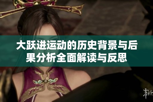 大跃进运动的历史背景与后果分析全面解读与反思