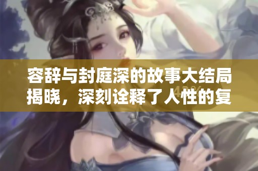 容辞与封庭深的故事大结局揭晓，深刻诠释了人性的复杂与情感的纠葛