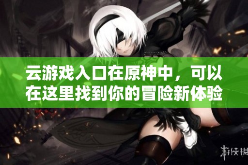 云游戏入口在原神中，可以在这里找到你的冒险新体验