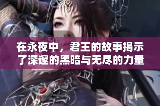 在永夜中，君王的故事揭示了深邃的黑暗与无尽的力量